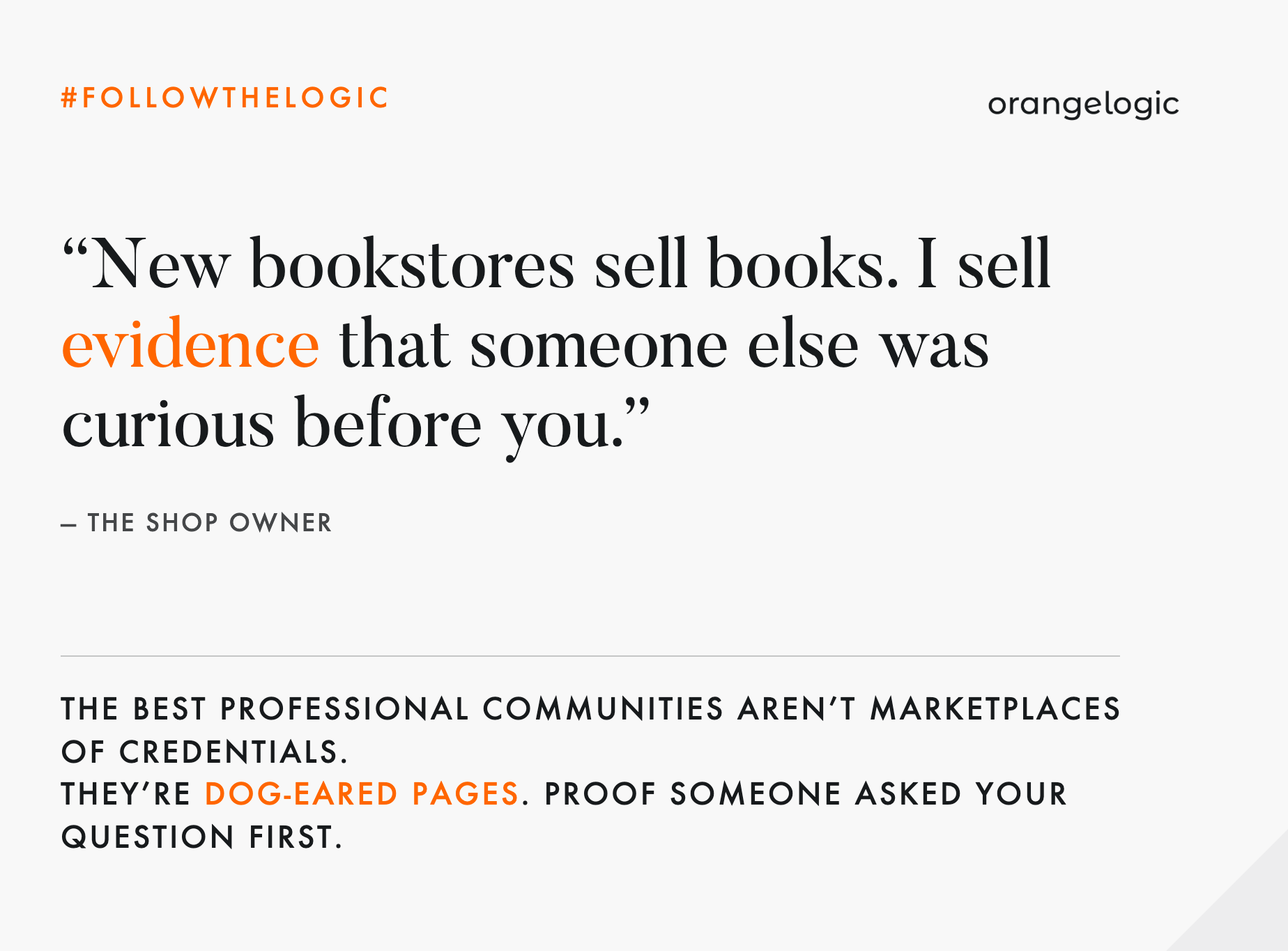 The quote graphic reads: "New bookstores sell books. I sell evidence that someone else was curious before you." — The shop owner Below a divider: "The best professional communities aren't marketplaces of credentials. They're dog-eared pages. Proof someone asked your question first." With #FOLLOWTHELOGIC and the orangelogic logo, both in the top corners, on a light gray background.